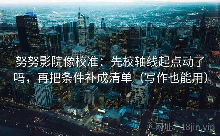 努努影院像校准：先校轴线起点动了吗，再把条件补成清单（写作也能用）