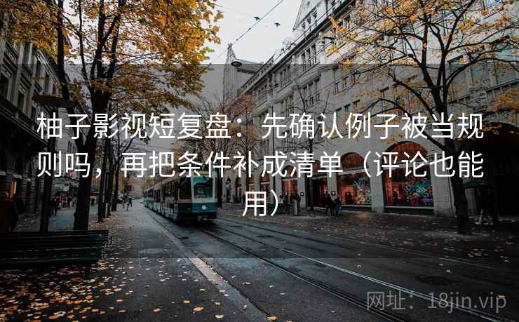 柚子影视短复盘：先确认例子被当规则吗，再把条件补成清单（评论也能用）