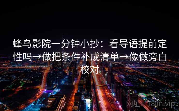 蜂鸟影院一分钟小抄：看导语提前定性吗→做把条件补成清单→像做旁白校对