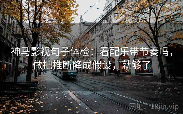 神马影视句子体检：看配乐带节奏吗，做把推断降成假设，就够了