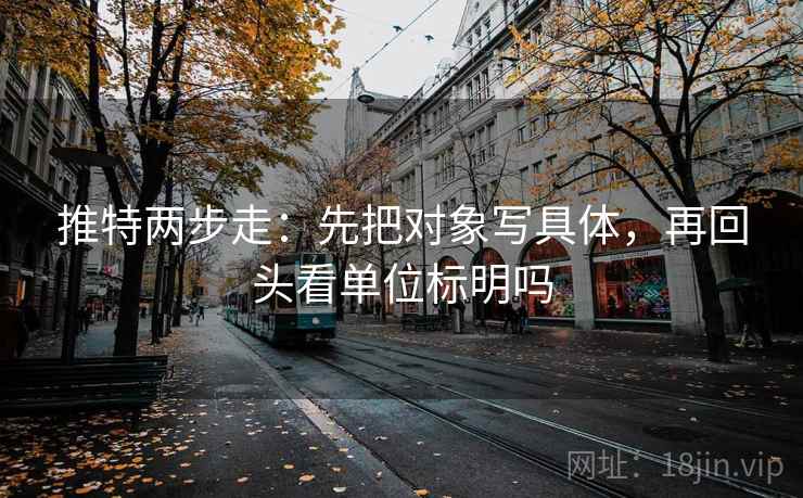 推特两步走：先把对象写具体，再回头看单位标明吗
