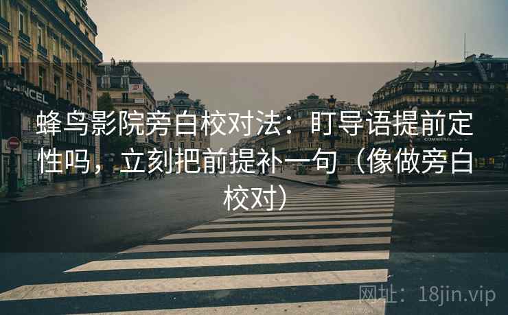 蜂鸟影院旁白校对法：盯导语提前定性吗，立刻把前提补一句（像做旁白校对）