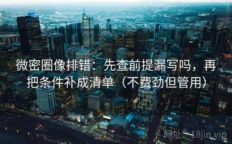 微密圈像排错：先查前提漏写吗，再把条件补成清单（不费劲但管用）