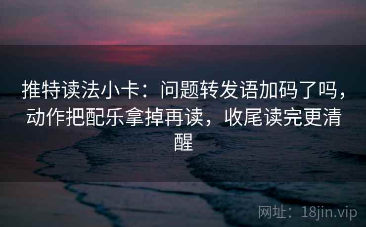 推特读法小卡：问题转发语加码了吗，动作把配乐拿掉再读，收尾读完更清醒