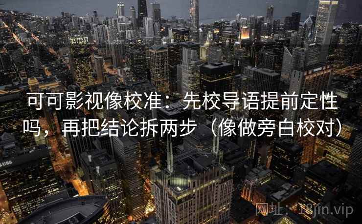 可可影视像校准：先校导语提前定性吗，再把结论拆两步（像做旁白校对）