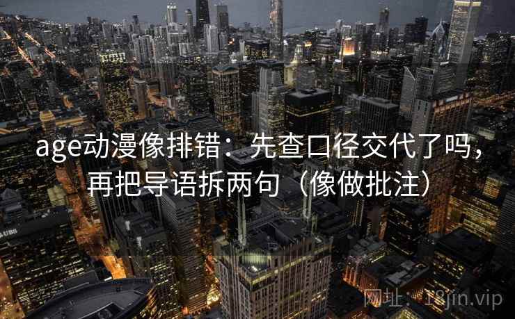 age动漫像排错：先查口径交代了吗，再把导语拆两句（像做批注）