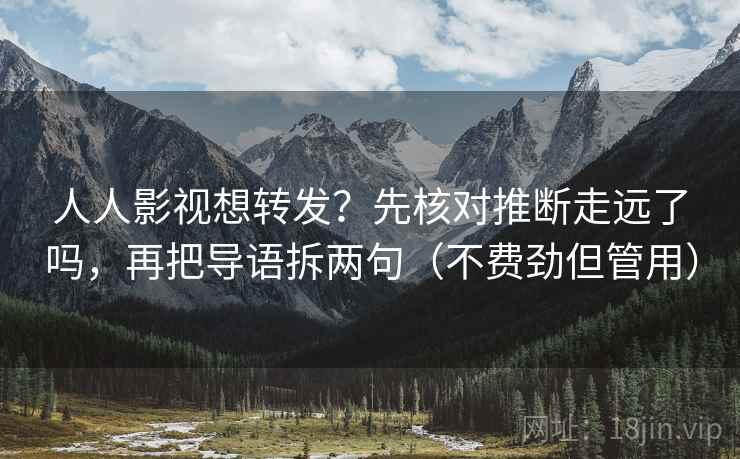人人影视想转发？先核对推断走远了吗，再把导语拆两句（不费劲但管用）