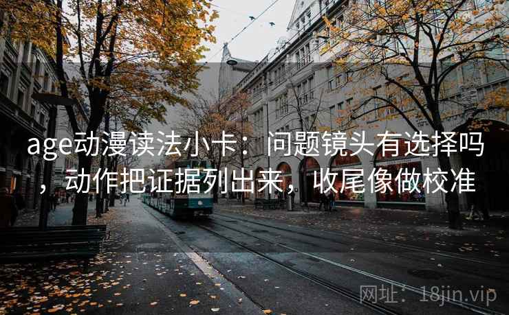 age动漫读法小卡：问题镜头有选择吗，动作把证据列出来，收尾像做校准