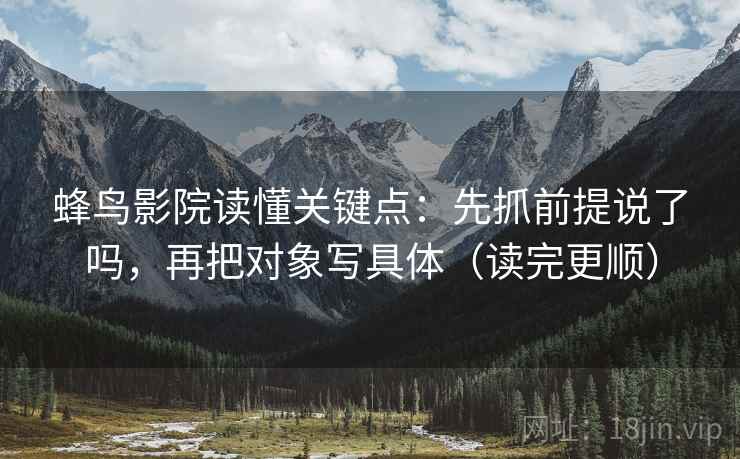 蜂鸟影院读懂关键点：先抓前提说了吗，再把对象写具体（读完更顺）