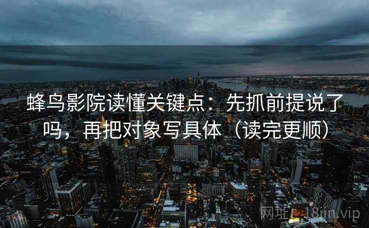 蜂鸟影院读懂关键点：先抓前提说了吗，再把对象写具体（读完更顺）