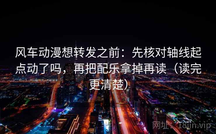 风车动漫想转发之前：先核对轴线起点动了吗，再把配乐拿掉再读（读完更清楚）
