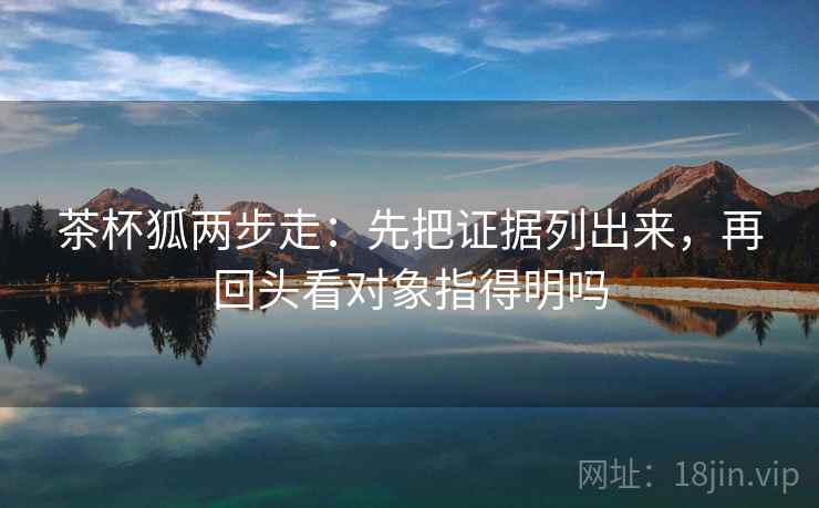 茶杯狐两步走：先把证据列出来，再回头看对象指得明吗
