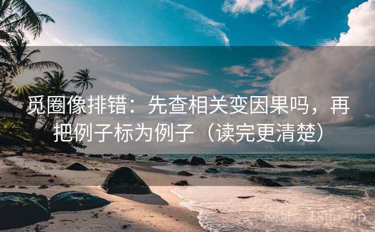 觅圈像排错：先查相关变因果吗，再把例子标为例子（读完更清楚）