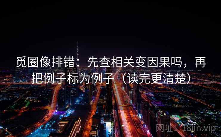 觅圈像排错：先查相关变因果吗，再把例子标为例子（读完更清楚）