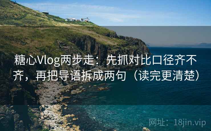 糖心Vlog两步走：先抓对比口径齐不齐，再把导语拆成两句（读完更清楚）