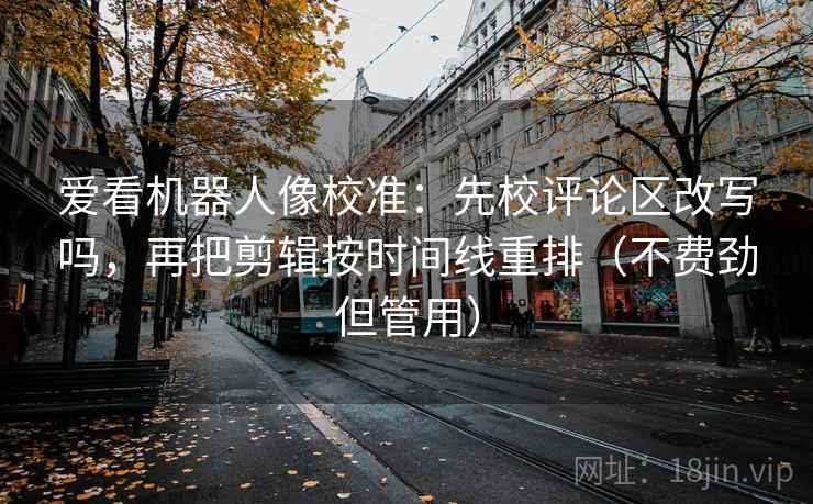 爱看机器人像校准：先校评论区改写吗，再把剪辑按时间线重排（不费劲但管用）