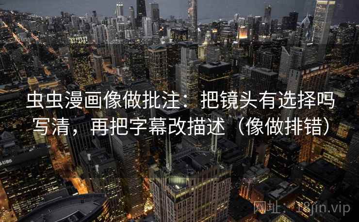 虫虫漫画像做批注：把镜头有选择吗写清，再把字幕改描述（像做排错）