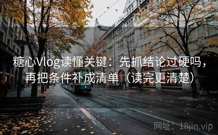糖心Vlog读懂关键：先抓结论过硬吗，再把条件补成清单（读完更清楚）