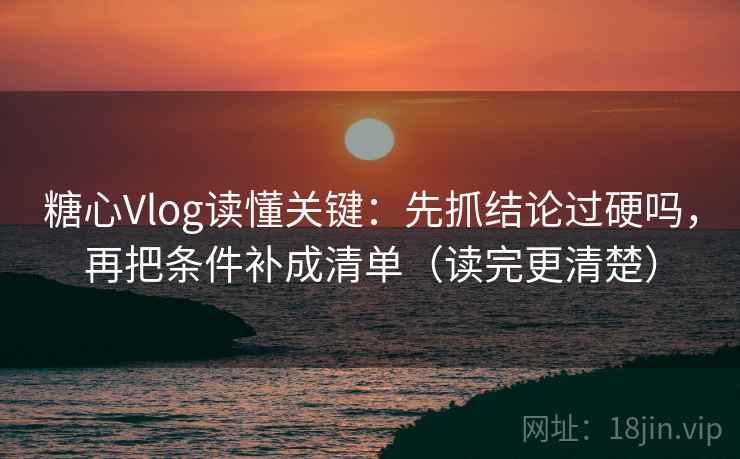 糖心Vlog读懂关键：先抓结论过硬吗，再把条件补成清单（读完更清楚）