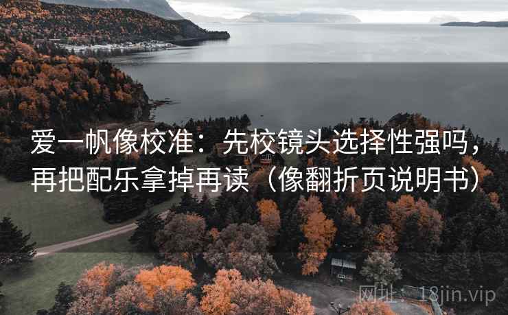 爱一帆像校准：先校镜头选择性强吗，再把配乐拿掉再读（像翻折页说明书）