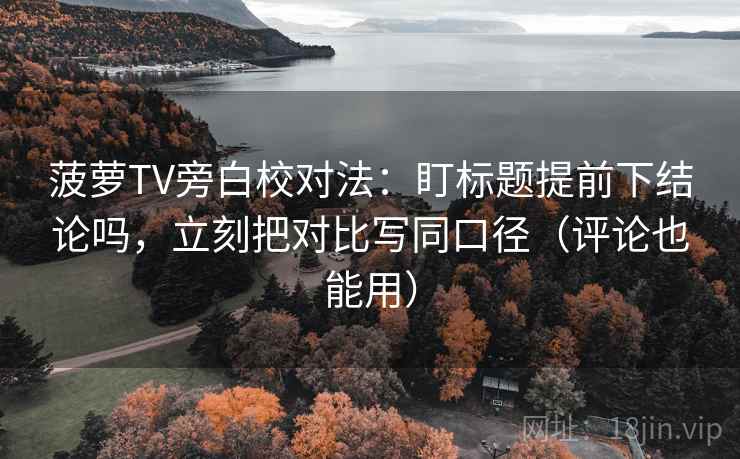 菠萝TV旁白校对法：盯标题提前下结论吗，立刻把对比写同口径（评论也能用）