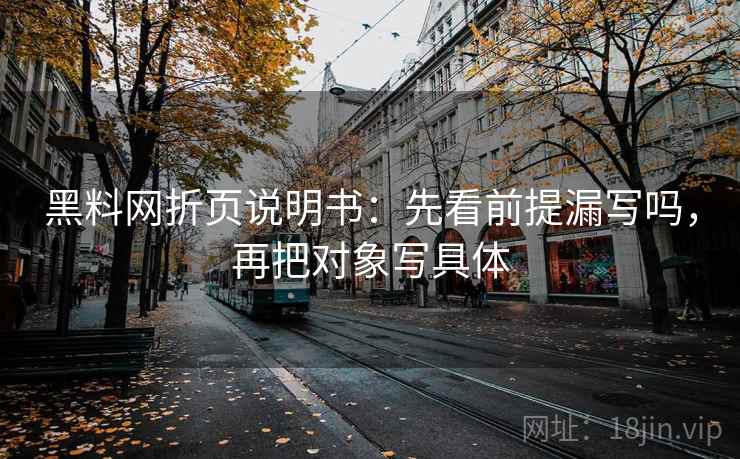 黑料网折页说明书：先看前提漏写吗，再把对象写具体