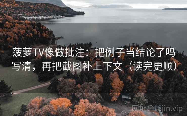 菠萝TV像做批注：把例子当结论了吗写清，再把截图补上下文（读完更顺）