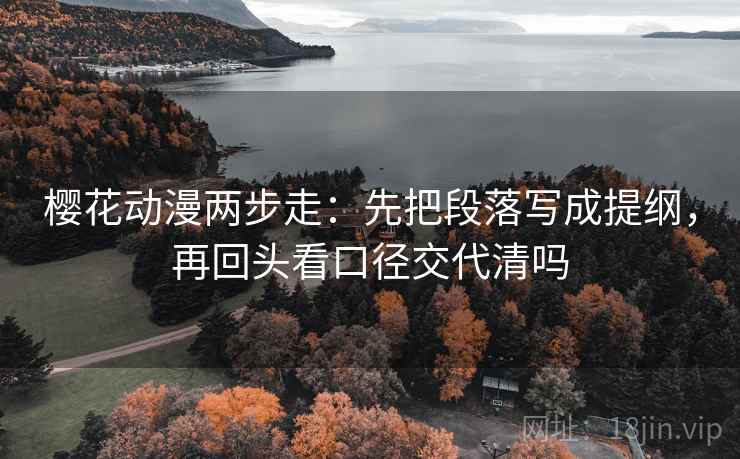 樱花动漫两步走：先把段落写成提纲，再回头看口径交代清吗