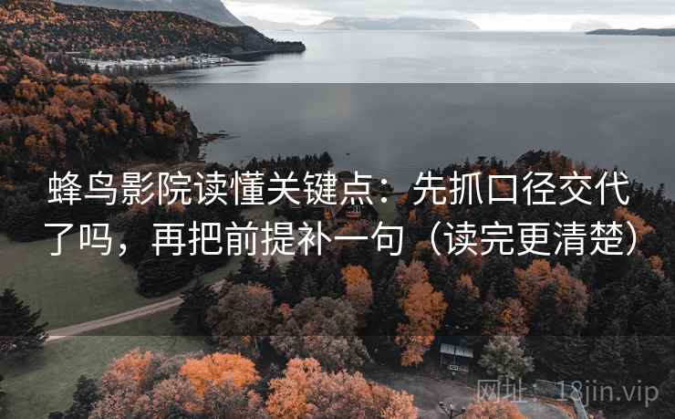 蜂鸟影院读懂关键点：先抓口径交代了吗，再把前提补一句（读完更清楚）