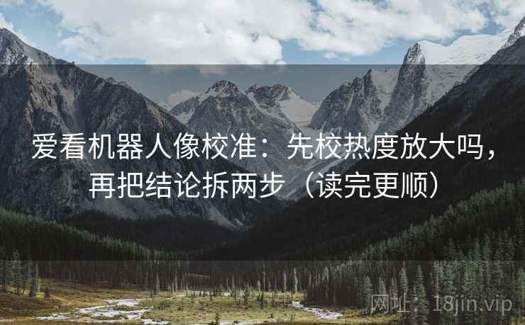 爱看机器人像校准：先校热度放大吗，再把结论拆两步（读完更顺）