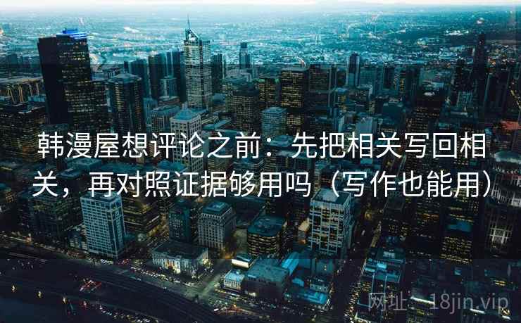 韩漫屋想评论之前：先把相关写回相关，再对照证据够用吗（写作也能用）