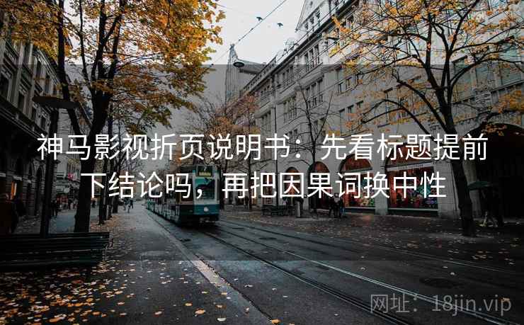 神马影视折页说明书：先看标题提前下结论吗，再把因果词换中性