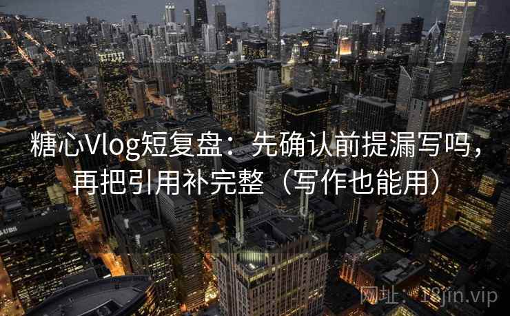 糖心Vlog短复盘：先确认前提漏写吗，再把引用补完整（写作也能用）