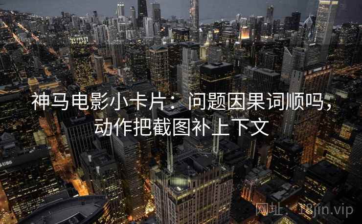 神马电影小卡片：问题因果词顺吗，动作把截图补上下文