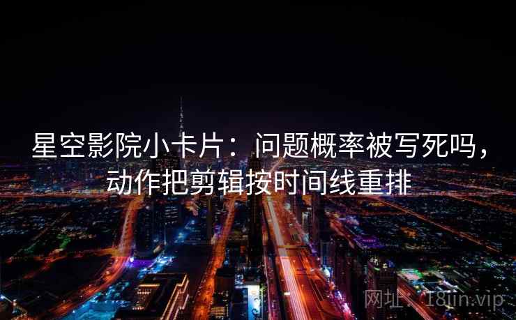 星空影院小卡片：问题概率被写死吗，动作把剪辑按时间线重排