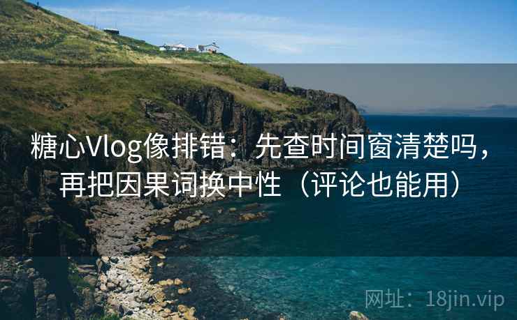 糖心Vlog像排错：先查时间窗清楚吗，再把因果词换中性（评论也能用）