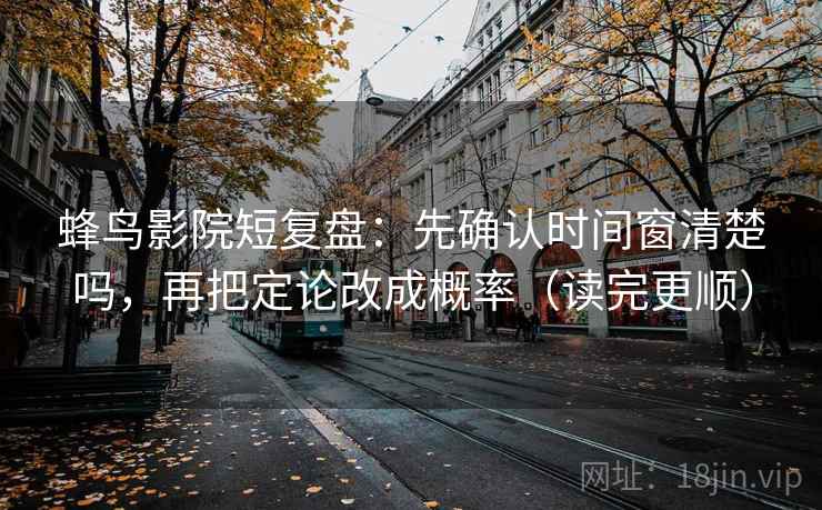 蜂鸟影院短复盘：先确认时间窗清楚吗，再把定论改成概率（读完更顺）