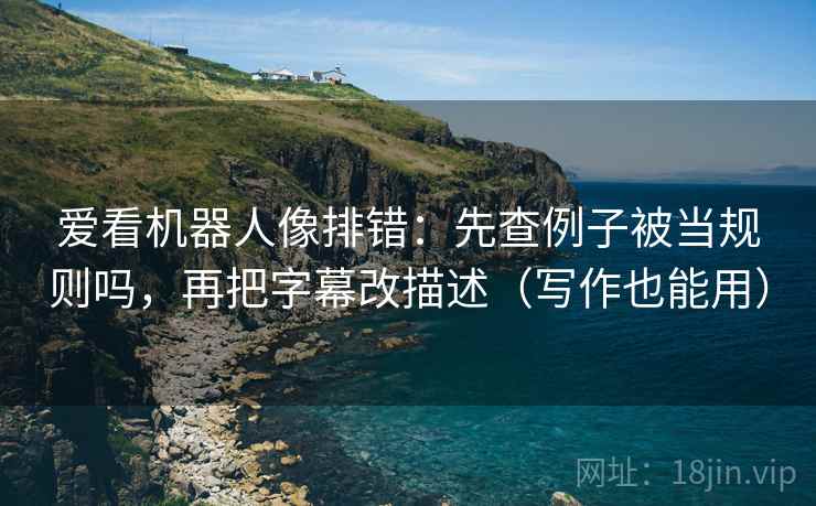 爱看机器人像排错：先查例子被当规则吗，再把字幕改描述（写作也能用）
