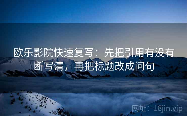 欧乐影院快速复写：先把引用有没有断写清，再把标题改成问句