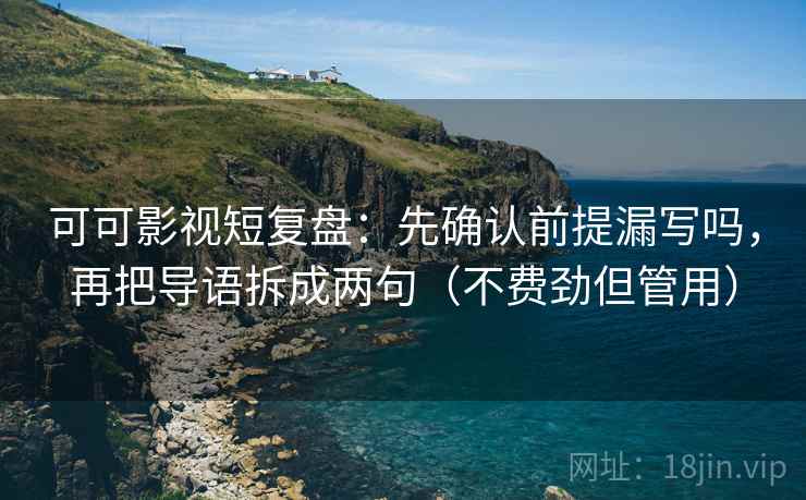 可可影视短复盘：先确认前提漏写吗，再把导语拆成两句（不费劲但管用）