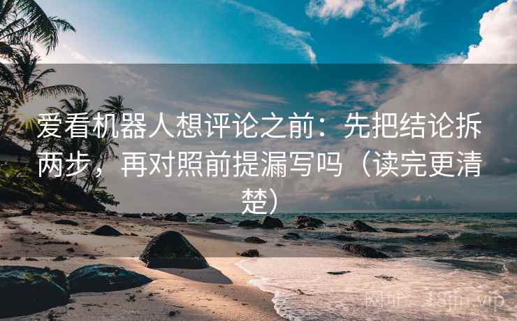 爱看机器人想评论之前：先把结论拆两步，再对照前提漏写吗（读完更清楚）