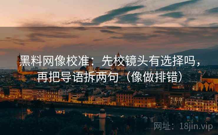 黑料网像校准：先校镜头有选择吗，再把导语拆两句（像做排错）