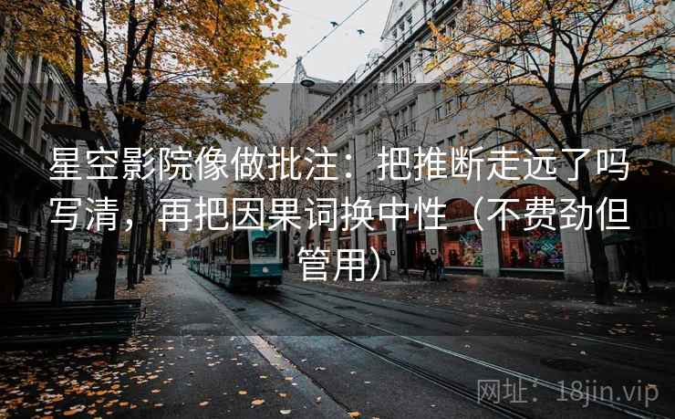 星空影院像做批注：把推断走远了吗写清，再把因果词换中性（不费劲但管用）