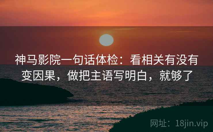 神马影院一句话体检：看相关有没有变因果，做把主语写明白，就够了