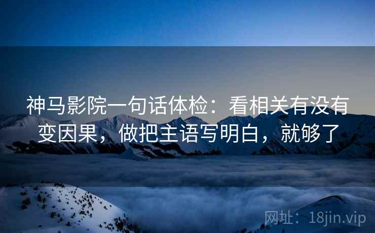 神马影院一句话体检：看相关有没有变因果，做把主语写明白，就够了