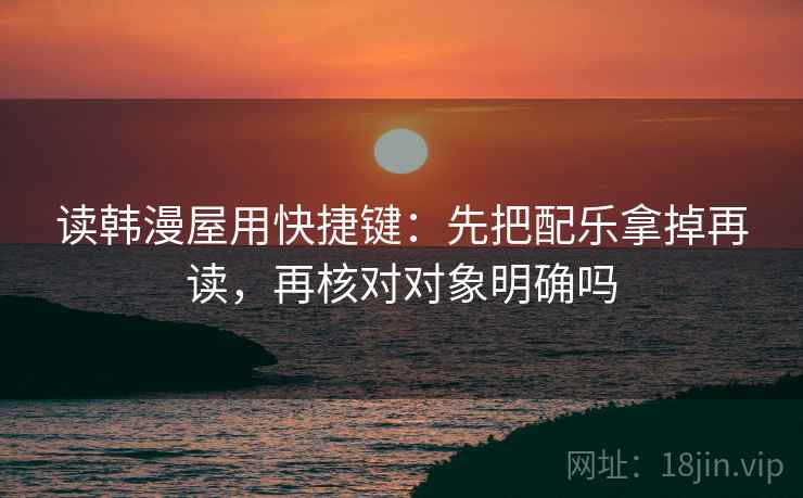 读韩漫屋用快捷键：先把配乐拿掉再读，再核对对象明确吗