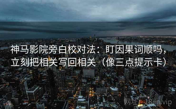 神马影院旁白校对法：盯因果词顺吗，立刻把相关写回相关（像三点提示卡）