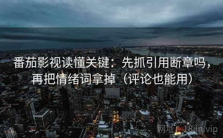 番茄影视读懂关键：先抓引用断章吗，再把情绪词拿掉（评论也能用）