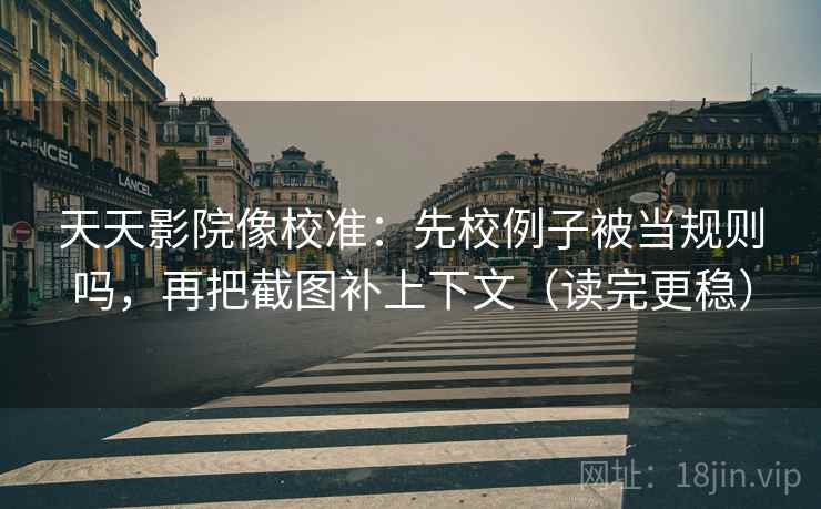天天影院像校准:先校例子被当规则吗,再把截图补上下文(读完更稳) 天天影院像校准:先校例子被当规则吗,再把截图补上下文(读完更稳)