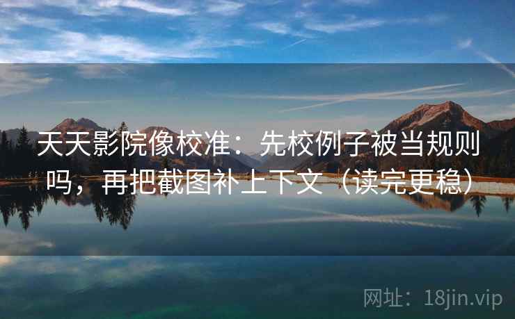 天天影院像校准:先校例子被当规则吗,再把截图补上下文(读完更稳) 天天影院像校准:先校例子被当规则吗,再把截图补上下文(读完更稳)